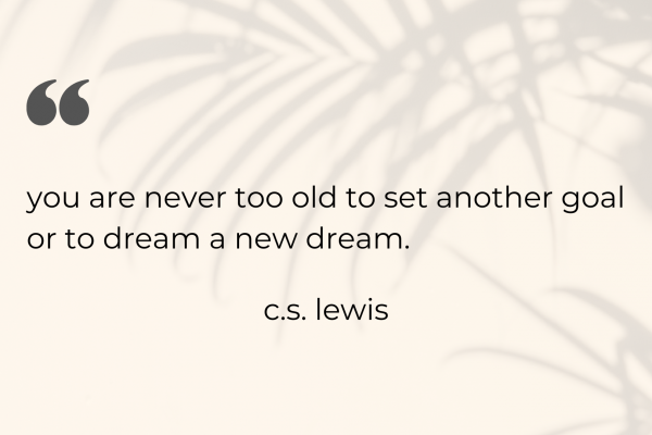 You Are Never Too Old To Set Another Goal Or To Dream A New Dream
